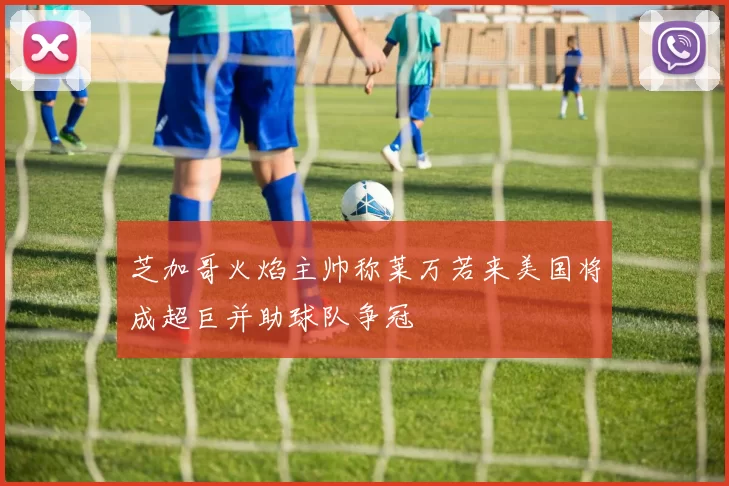 芝加哥火焰主帅称莱万若来美国将成超巨并助球队争冠